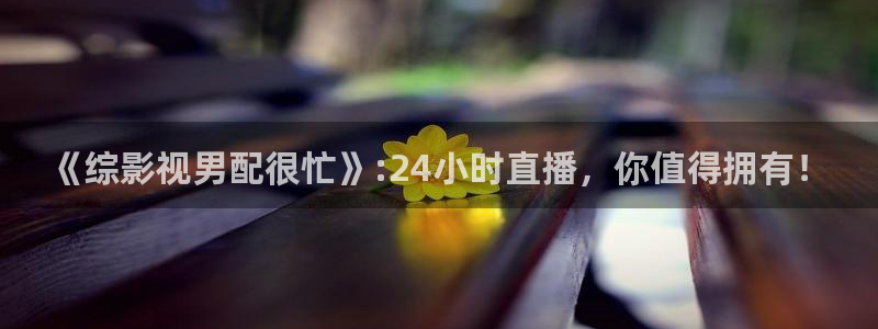 六安红叶影城电影：《综影视男配很忙》:24小时直播，你值得拥有！